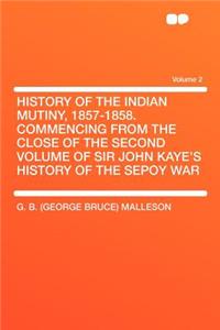 History of the Indian Mutiny, 1857-1858. Commencing from the Close of the Second Volume of Sir John Kaye's History of the Sepoy War Volume 2