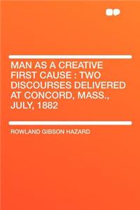 Man as a Creative First Cause: Two Discourses Delivered at Concord, Mass., July, 1882