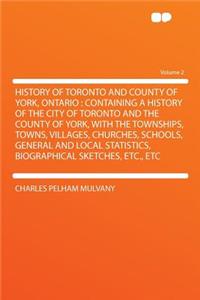 History of Toronto and County of York, Ontario: Containing a History of the City of Toronto and the County of York, with the Townships, Towns, Villages, Churches, Schools, General and Local Statistics, Biographical Sketches, Etc., Etc Volume 2