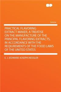 Practical Flavoring Extract Maker, a Treatise on the Manufacture of the Principal Flavoring Extracts, in Accordance with the Reqiurements of the Food Laws of the United States