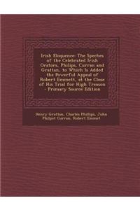 Irish Eloquence: The Speches of the Celebrated Irish Orators, Philips, Curran and Grattan, to Which Is Added the Powerful Appeal of Rob