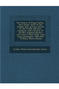 The History of Kings County, Nova Scotia, Heart of the Acadian Land, Giving a Sketch of the French and Their Expulsion; And a History of the New England Planters Who Came in Their Stead, with Many Genealogies, 1604-1910