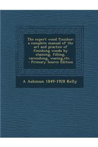 The Expert Wood Finisher; A Complete Manual of the Art and Practice of Finishing Woods by Staining, Filling, Varnishing, Waxing, Etc. .