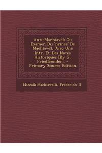 Anti-Machiavel; Ou Examen Du 'prince' De Machiavel, Avec Une Intr. Et Des Notes Historiques [By G. Friedlaender]. - Primary Source Edition