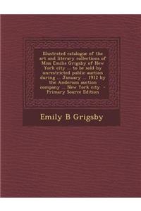 Illustrated Catalogue of the Art and Literary Collections of Miss Emilie Grigsby of New York City ... to Be Sold by Unrestricted Public Auction During ... January ... 1912 by the Anderson Auction Company ... New York City - Primary Source Edition