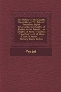 The History of the Knights Hospitallers of St. John of Jerusalem; Styled Afterwards, the Knights of Rhodes, and at Present, the Knights of Malta. Translated from the French of Mons. L'Abbe de Vertot. ... - Primary Source Edition