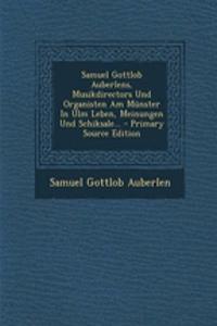 Samuel Gottlob Auberlens, Musikdirectors Und Organisten Am Munster in Ulm Leben, Meinungen Und Schiksale... - Primary Source Edition