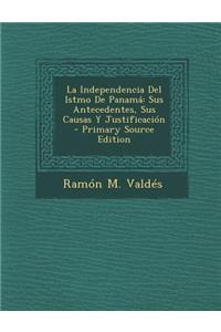 La Independencia del Istmo de Panama: Sus Antecedentes, Sus Causas y Justificacion - Primary Source Edition