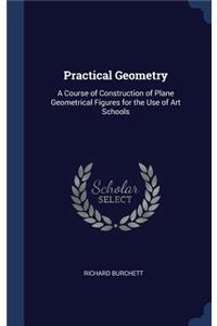 Practical Geometry: A Course of Construction of Plane Geometrical Figures for the Use of Art Schools