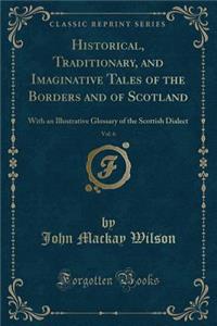 Historical, Traditionary, and Imaginative Tales of the Borders and of Scotland, Vol. 6: With an Illustrative Glossary of the Scottish Dialect (Classic Reprint)