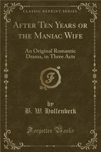 After Ten Years or the Maniac Wife: An Original Romantic Drama, in Three Acts (Classic Reprint)