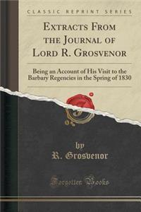 Extracts From the Journal of Lord R. Grosvenor: Being an Account of His Visit to the Barbary Regencies in the Spring of 1830 (Classic Reprint)