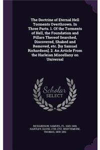 The Doctrine of Eternal Hell Torments Overthrown. In Three Parts. 1. Of the Torments of Hell, the Foundation and Pillars Thereof Searched, Discovered, Shaked and Removed, etc. [by Samuel Richardson]. 2. An Article From the Harleian Miscellany on Un