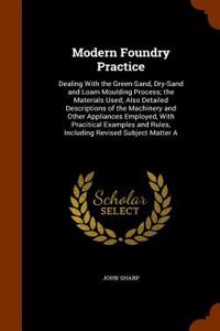 Modern Foundry Practice: Dealing with the Green-Sand, Dry-Sand and Loam Moulding Process; The Materials Used; Also Detailed Descriptions of the