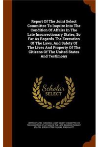 Report Of The Joint Select Committee To Inquire Into The Condition Of Affairs In The Late Insurrectionary States, So Far As Regards The Execution Of The Laws, And Safety Of The Lives And Property Of The Citizens Of The United States And Testimony