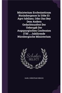 Ministerium Ecclesiasticum Norimbergense In Urbe Et Agro Iubilans, Oder Das Bey Dem Andern Gedachtnusfest Der Uebergab Der Augspurgischen Confession 1730 ... Jubilirende Nürnbergische Ministerium