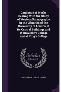 Catalogue of Works Dealing With the Study of Western Palæography in the Libraries of the University of London at its Central Buildings and at University College and at King's College