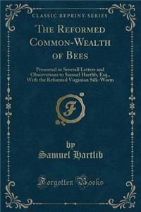 The Reformed Common-Wealth of Bees: Presented in Severall Letters and Observations to Samuel Hartlib, Esq., with the Reformed Virginian Silk-Worm (Classic Reprint)