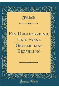 Ein UnglÃ¼ckskind, Und, Frank Gruber, Eine ErzÃ¤hlung (Classic Reprint)