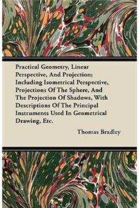 Practical Geometry, Linear Perspective, And Projection; Including Isometrical Perspective, Projections Of The Sphere, And The Projection Of Shadows, With Descriptions Of The Principal Instruments Used In Geometrical Drawing, Etc.