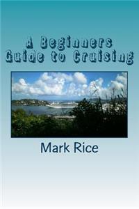 A Beginners Guide to Cruising: A Practical Step by Step Guide to Booking a Cruise and an Actual Record of a 15 Night Cruise of the Caribbean: A Practical Step by Step Guide to Booking a Cruise and an Actual Record of a 15 Night Cruise of the Caribbean