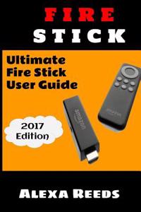 Fire Stick: How to Unleash the True Potential of Your Fire Stick: Ultimate Fire Stick User Guide (2017 Edition)