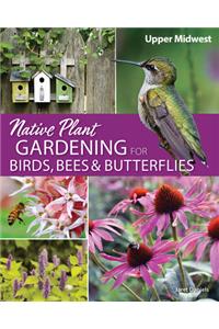 Native Plant Gardening for Birds, Bees & Butterflies: Upper Midwest