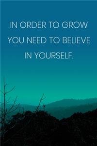 Inspirational Quote Notebook - 'In Order To Grow You Need To Believe In Yourself.' - Inspirational Journal to Write in