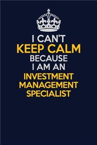 I Can't Keep Calm Because I Am An Investment Management Specialist