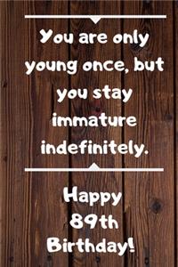 You are only young once, but you stay immature indefinitely. Happy 89th Birthday!