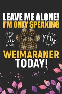 Leave Me Alone! I'm Only Speaking to My Weimaraner Today