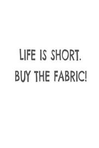 Life Is Short. Buy the Fabric!
