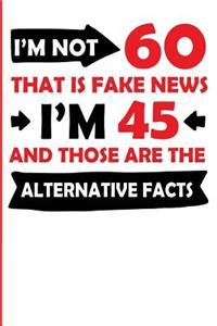 I'm Not 60 That Is Fake News I'm 45 and Those Are the Alternative Facts