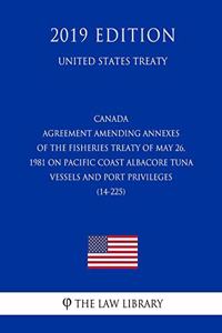 Canada - Agreement Amending Annexes of the Fisheries Treaty of May 26, 1981 on Pacific Coast Albacore Tuna Vessels and Port Privileges (14-225) (United States Treaty)