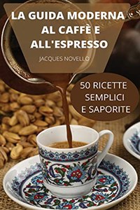 La Guida Moderna Al Caffè E All'espresso 50 Ricette Semplici E Saporite