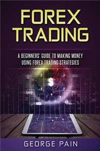 Forex Trading: A Beginners' Guide to Making Money Using Forex Trading Strategies