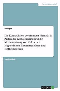 Die Konstruktion der fremden Identität in Zeiten der Globalisierung und die Mediennutzung von türkischen MigrantInnen. Zusammenhänge und Einflussfaktoren