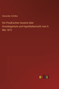 Die Preußischen Gesetze über Grundeigentum und Hypothekenrecht vom 5. Mai 1872