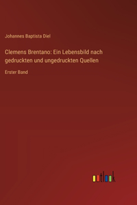 Clemens Brentano: Ein Lebensbild nach gedruckten und ungedruckten Quellen: Erster Band