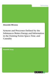 Systems and Processes Defined by the Substances Matter, Energy, and Information in the Existing Forms Space, Time, and Causality