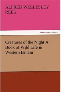 Creatures of the Night A Book of Wild Life in Western Britain