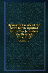 Hymns for the use of the New Church signified by the New Jerusalem in the Revelation