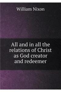 All and in all the relations of Christ as God creator and redeemer