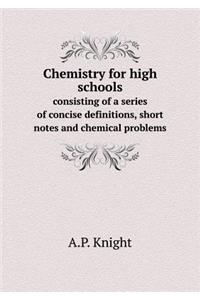 Chemistry for High Schools Consisting of a Series of Concise Definitions, Short Notes and Chemical Problems
