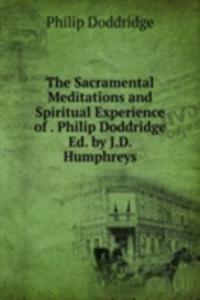 Sacramental Meditations and Spiritual Experience of . Philip Doddridge Ed. by J.D. Humphreys.