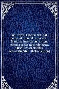 Ioh. Christ. Fabricii hist. nat. oecon. et cameral. p.p.o. soc. . Mantissa insectorum: sistens eorum species nuper detectas, adiectis characteribus . observationibus  (Latin Edition)