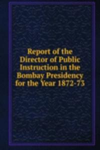 Report of the Director of Public Instruction in the Bombay Presidency for the Year 1872-73