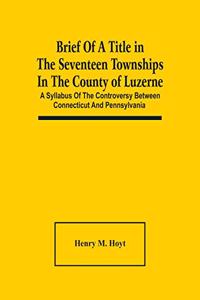 Brief Of A Title In The Seventeen Townships In The County Of Luzerne