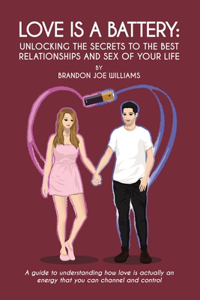 Love is a Battery: Unlocking the Secrets to the Best Relationships and Sex of Your Life: A Guide to understanding how love is actually an energy that you can channel a