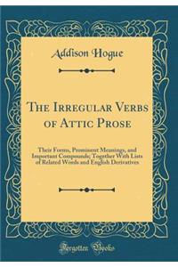 The Irregular Verbs of Attic Prose: Their Forms, Prominent Meanings, and Important Compounds; Together with Lists of Related Words and English Derivatives (Classic Reprint)
